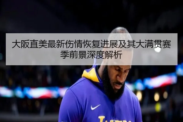 大阪直美最新伤情恢复进展及其大满贯赛季前景深度解析 - Shengshi